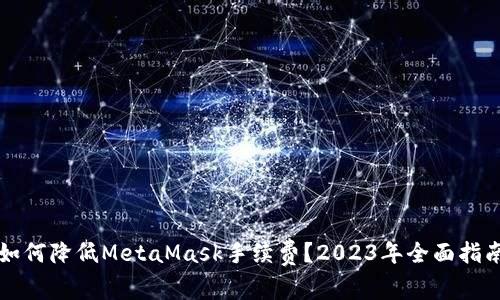 如何降低MetaMask手续费?2023年全面指南