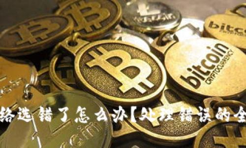 提币网络选错了怎么办?处理错误的全面指南