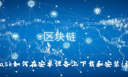 MetaMask如何在安卓设备上下载和安装:详细指南