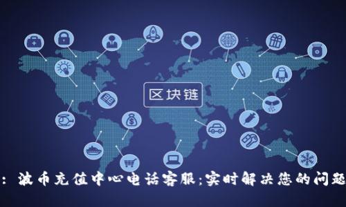 : 波币充值中心电话客服:实时解决您的问题