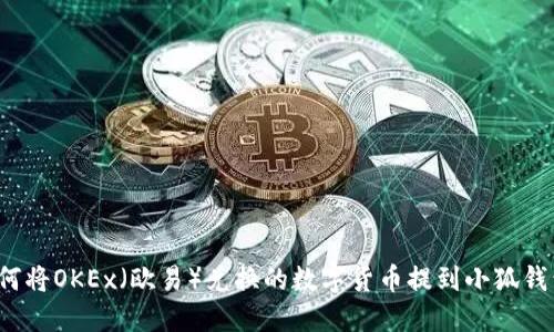 如何将OKEx(欧易)兑换的数字货币提到小狐钱包?